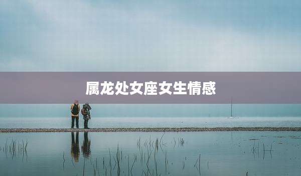 属龙处女座女生情感