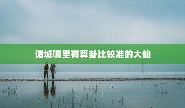 诸城哪里有算卦比较准的大仙