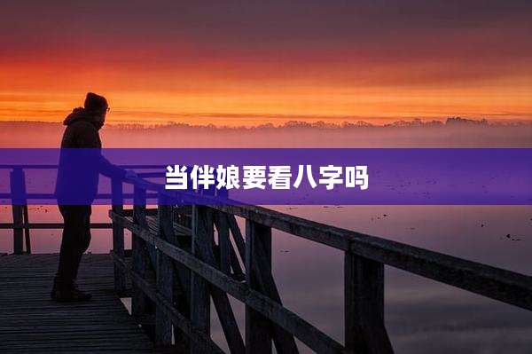 当伴娘要看八字吗