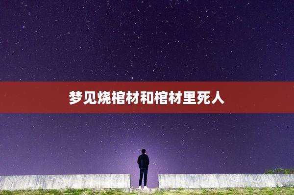 梦见烧棺材和棺材里死人