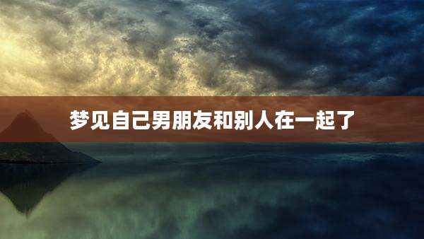 梦见自己男朋友和别人在一起了
