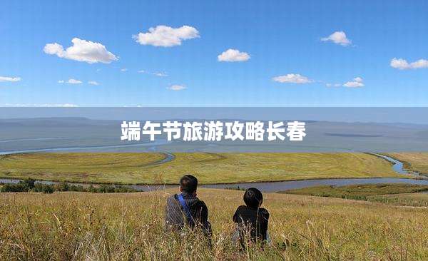 端午节旅游攻略长春