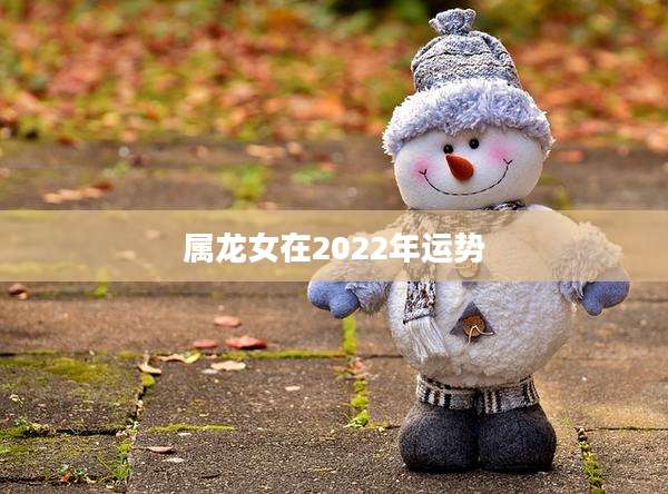 属龙女在2022年运势