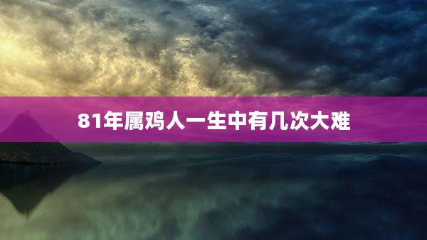 81年属鸡人一生中有几次大难