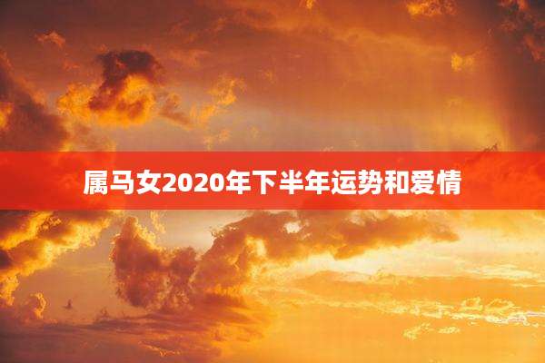 属马女2020年下半年运势和爱情