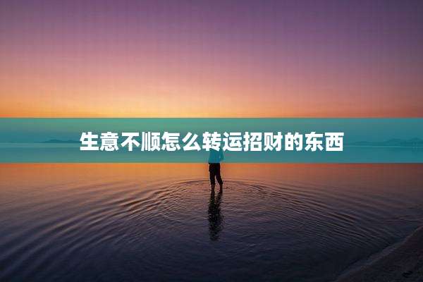 生意不顺怎么转运招财的东西