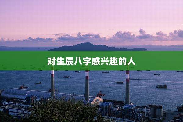对生辰八字感兴趣的人