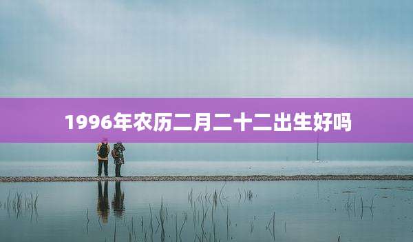 1996年农历二月二十二出生好吗