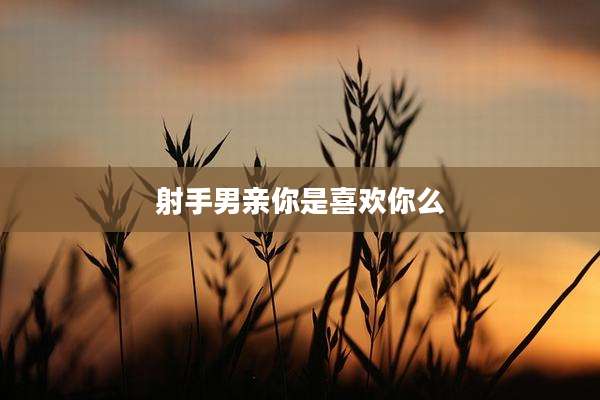 射手男亲你是喜欢你么