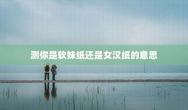 测你是软妹纸还是女汉纸的意思