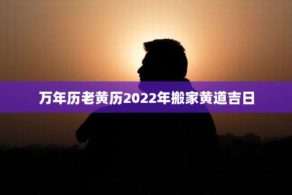 万年历老黄历2022年搬家黄道吉日