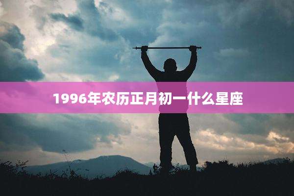 1996年农历正月初一什么星座