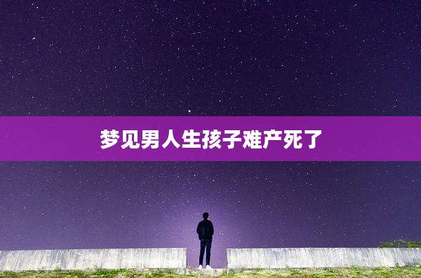 梦见男人生孩子难产死了