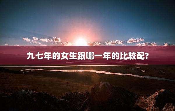 九七年的女生跟哪一年的比较配?