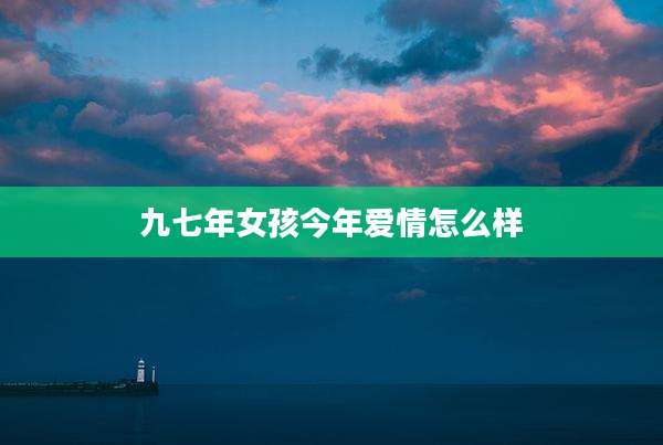 九七年女孩今年爱情怎么样