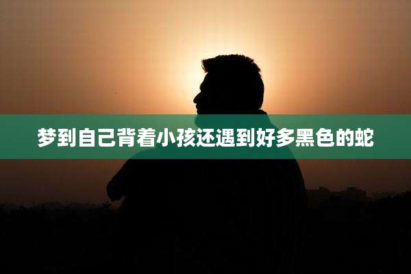 梦到自己背着小孩还遇到好多黑色的蛇