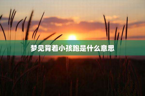 梦见背着小孩跑是什么意思