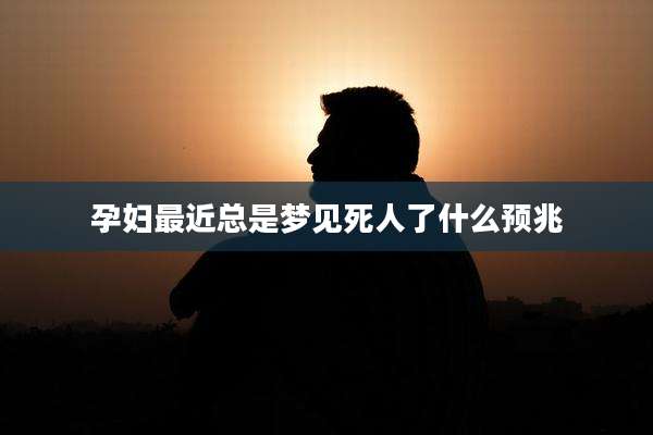 孕妇最近总是梦见死人了什么预兆