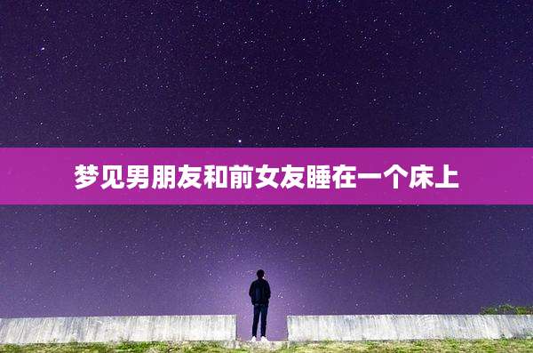 梦见男朋友和前女友睡在一个床上