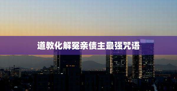 道教化解冤亲债主最强咒语