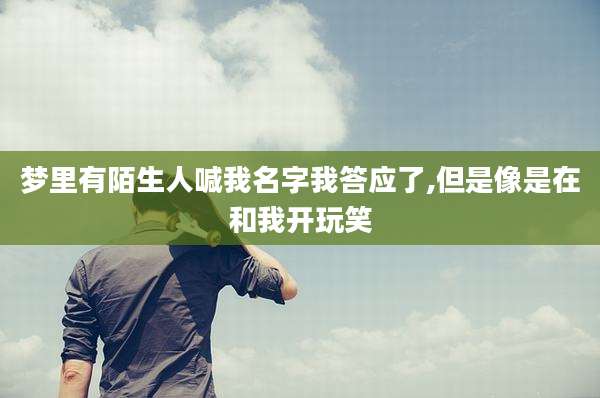梦里有陌生人喊我名字我答应了,但是像是在和我开玩笑