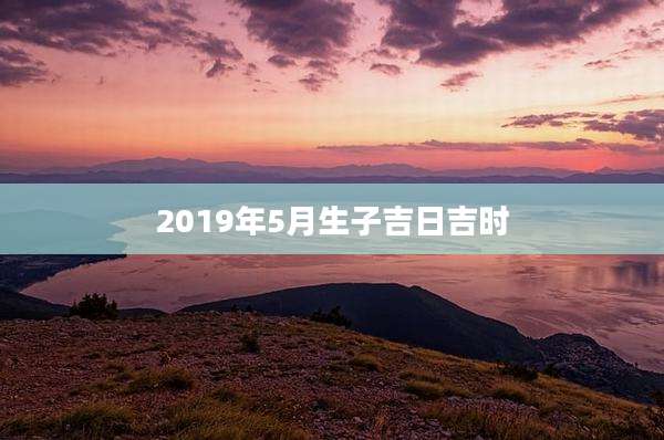 2019年5月生子吉日吉时