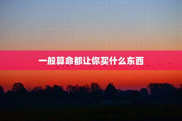 一般算命都让你买什么东西