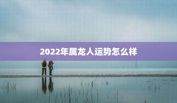 2022年属龙人运势怎么样
