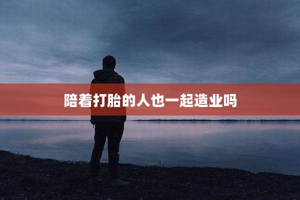 陪着打胎的人也一起造业吗