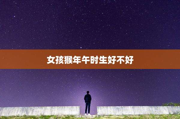 女孩猴年午时生好不好