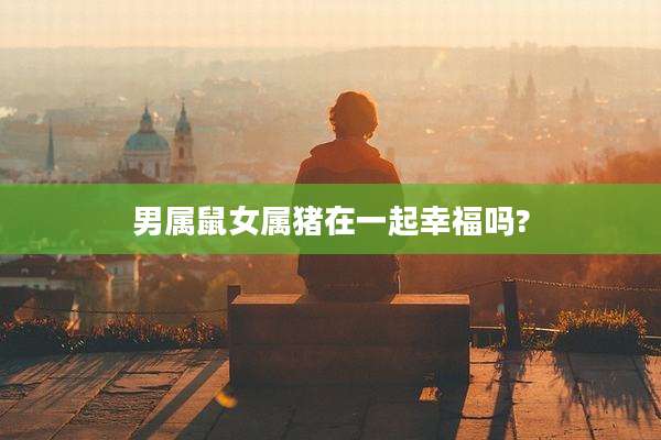 男属鼠女属猪在一起幸福吗?