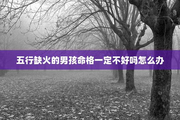五行缺火的男孩命格一定不好吗怎么办