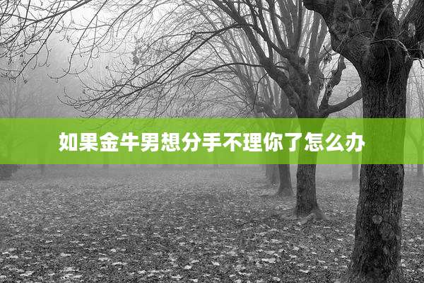 如果金牛男想分手不理你了怎么办