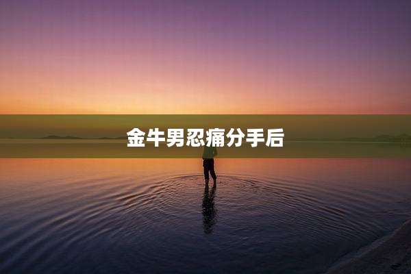 金牛男忍痛分手后