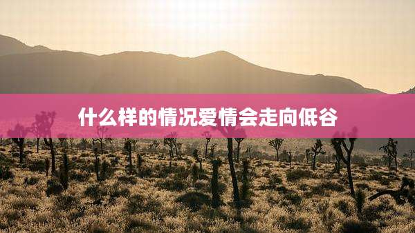 什么样的情况爱情会走向低谷
