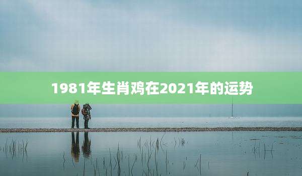 1981年生肖鸡在2021年的运势