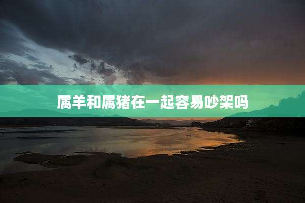 属羊和属猪在一起容易吵架吗