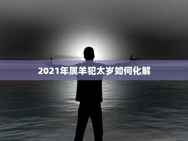 2021年属羊犯太岁如何化解