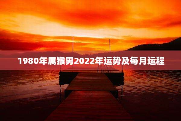 1980年属猴男2022年运势及每月运程