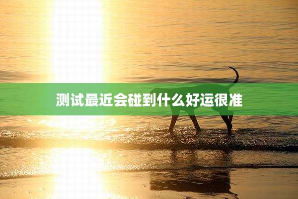 测试最近会碰到什么好运很准