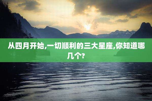 从四月开始,一切顺利的三大星座,你知道哪几个?