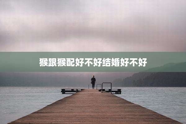 猴跟猴配好不好结婚好不好