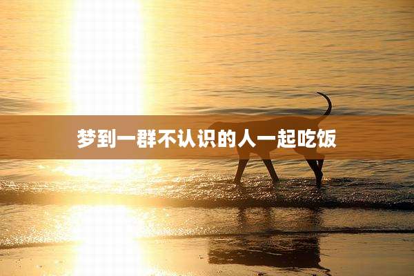 梦到一群不认识的人一起吃饭