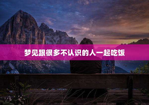 梦见跟很多不认识的人一起吃饭