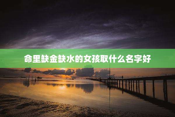 命里缺金缺水的女孩取什么名字好