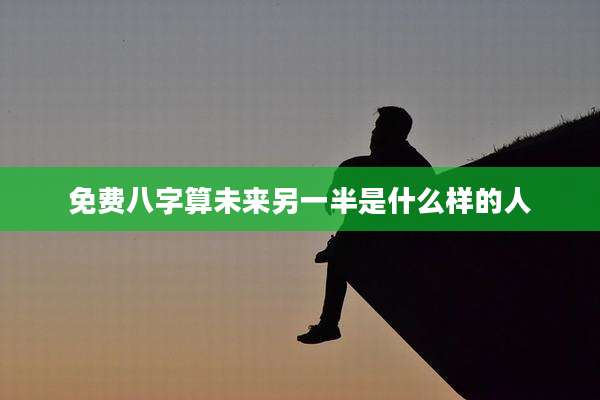 免费八字算未来另一半是什么样的人