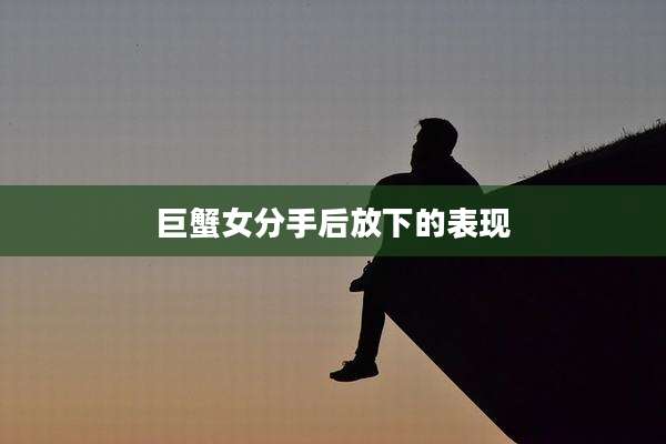 巨蟹女分手后放下的表现