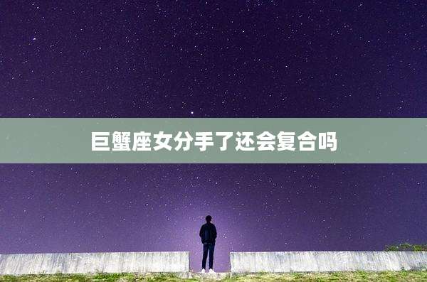 巨蟹座女分手了还会复合吗