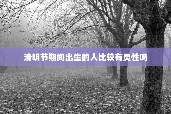 清明节期间出生的人比较有灵性吗