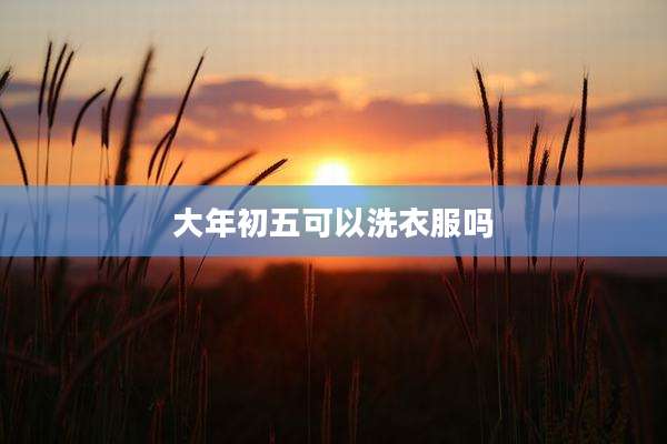 大年初五可以洗衣服吗